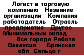 Логист в торговую компанию › Название организации ­ Компания-работодатель › Отрасль предприятия ­ Другое › Минимальный оклад ­ 35 000 - Все города Работа » Вакансии   . Брянская обл.,Сельцо г.